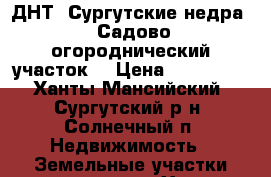 ДНТ “Сургутские недра“. Садово огороднический участок  › Цена ­ 350 000 - Ханты-Мансийский, Сургутский р-н, Солнечный п. Недвижимость » Земельные участки продажа   . Ханты-Мансийский